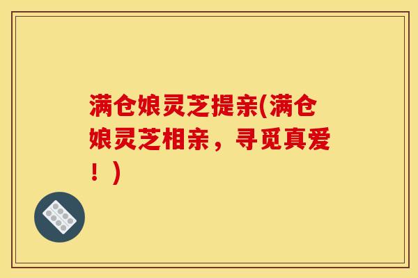 满仓娘灵芝提亲(满仓娘灵芝相亲，寻觅真爱！)