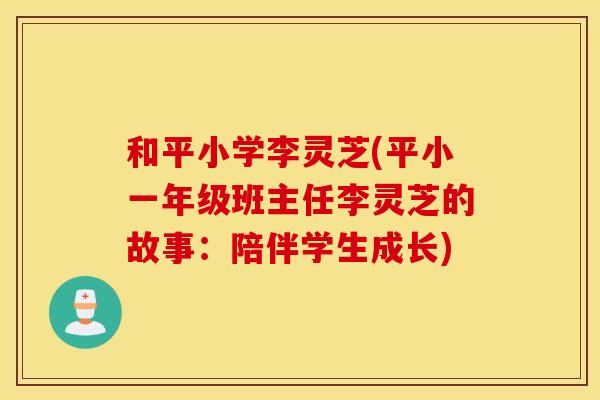 和平小学李灵芝(平小一年级班主任李灵芝的故事：陪伴学生成长)