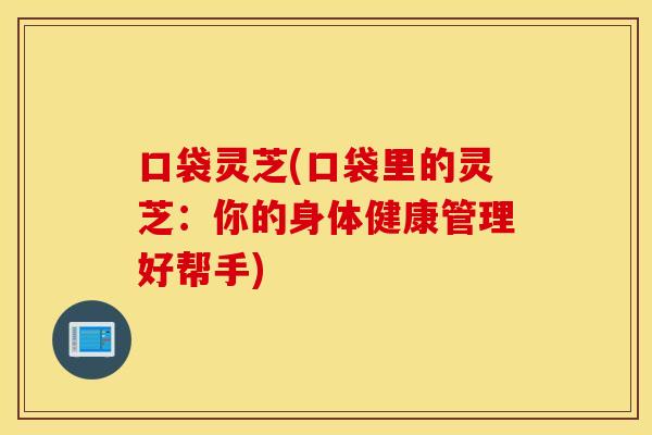 口袋灵芝(口袋里的灵芝：你的身体健康管理好帮手)