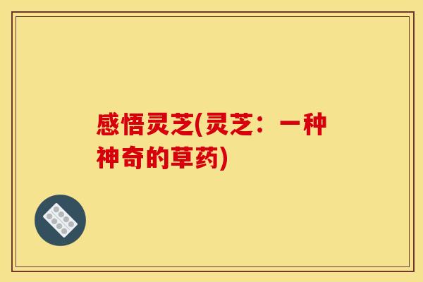 感悟灵芝(灵芝：一种神奇的草药)