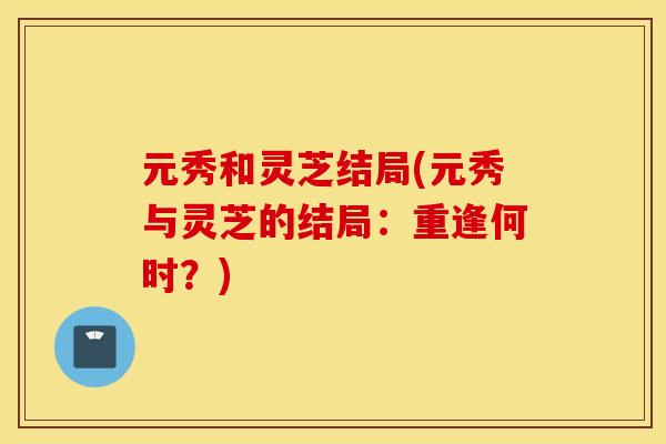 元秀和灵芝结局(元秀与灵芝的结局：重逢何时？)