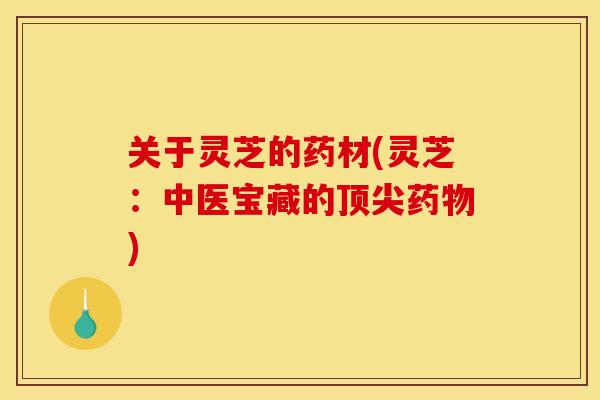 关于灵芝的药材(灵芝：中医宝藏的顶尖药物)