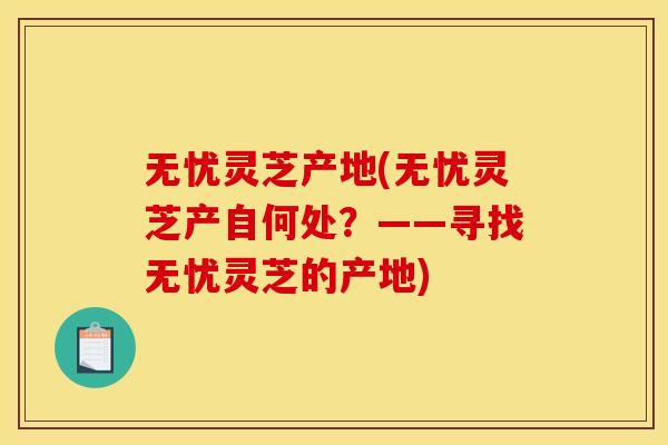 无忧灵芝产地(无忧灵芝产自何处？——寻找无忧灵芝的产地)