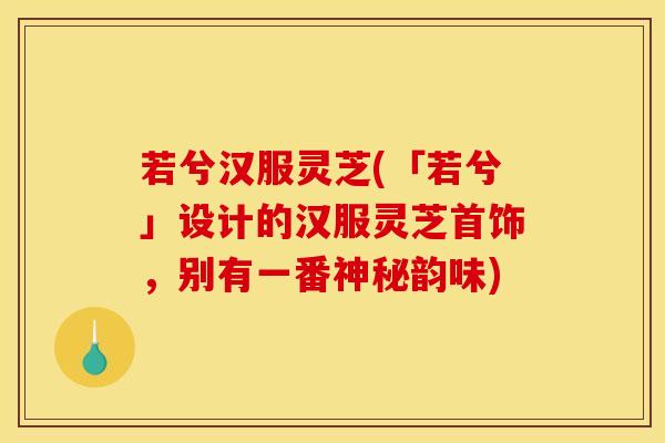 若兮汉服灵芝(「若兮」设计的汉服灵芝首饰，别有一番神秘韵味)