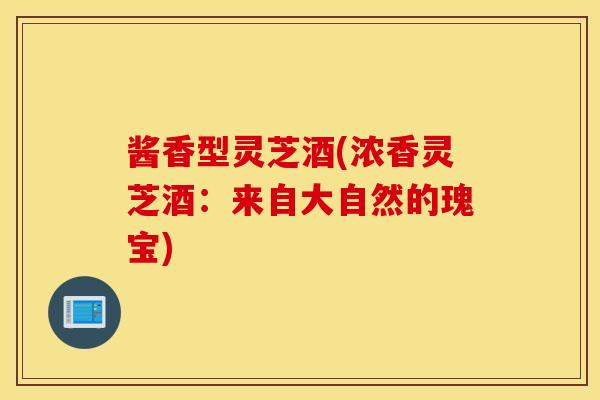 酱香型灵芝酒(浓香灵芝酒：来自大自然的瑰宝)