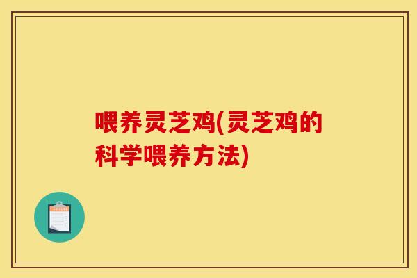 喂养灵芝鸡(灵芝鸡的科学喂养方法)