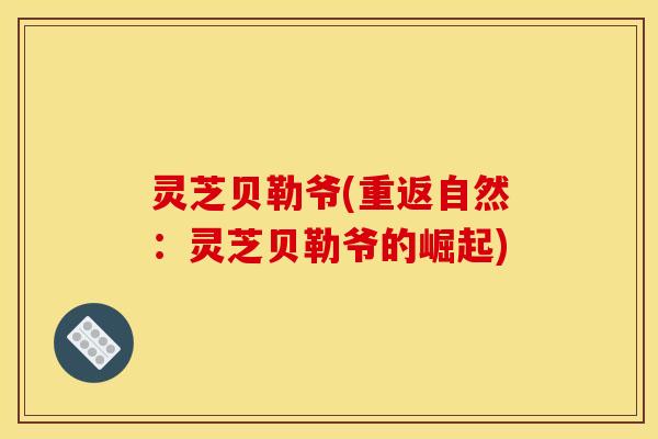 灵芝贝勒爷(重返自然：灵芝贝勒爷的崛起)