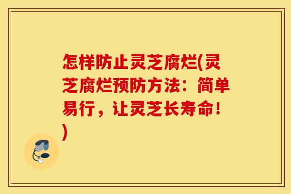 怎样防止灵芝腐烂(灵芝腐烂预防方法：简单易行，让灵芝长寿命！)