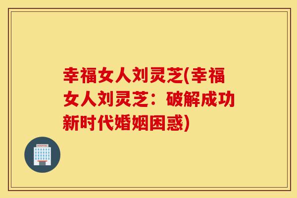 幸福女人刘灵芝(幸福女人刘灵芝：破解成功新时代婚姻困惑)