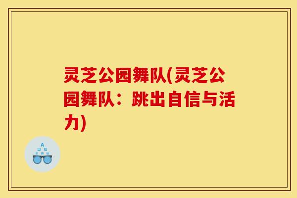 灵芝公园舞队(灵芝公园舞队：跳出自信与活力)