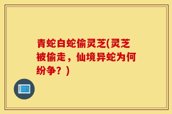 青蛇白蛇偷灵芝(灵芝被偷走，仙境异蛇为何纷争？)