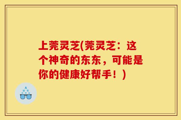 上莞灵芝(莞灵芝：这个神奇的东东，可能是你的健康好帮手！)