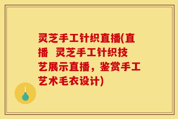 灵芝手工针织直播(直播  灵芝手工针织技艺展示直播，鉴赏手工艺术毛衣设计)