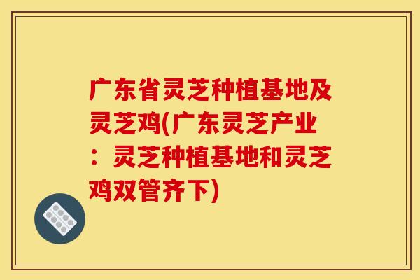 广东省灵芝种植基地及灵芝鸡(广东灵芝产业：灵芝种植基地和灵芝鸡双管齐下)