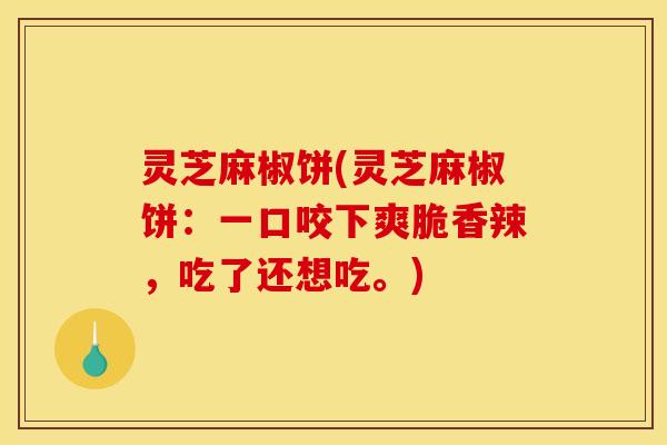 灵芝麻椒饼(灵芝麻椒饼：一口咬下爽脆香辣，吃了还想吃。)