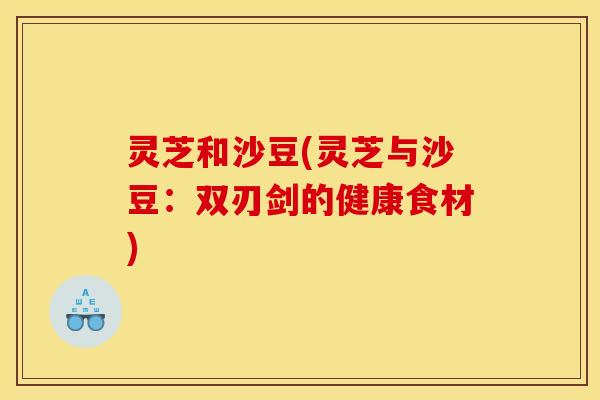 灵芝和沙豆(灵芝与沙豆：双刃剑的健康食材)