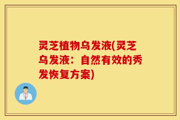 灵芝植物乌发液(灵芝乌发液：自然有效的秀发恢复方案)