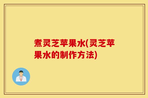煮灵芝苹果水(灵芝苹果水的制作方法)