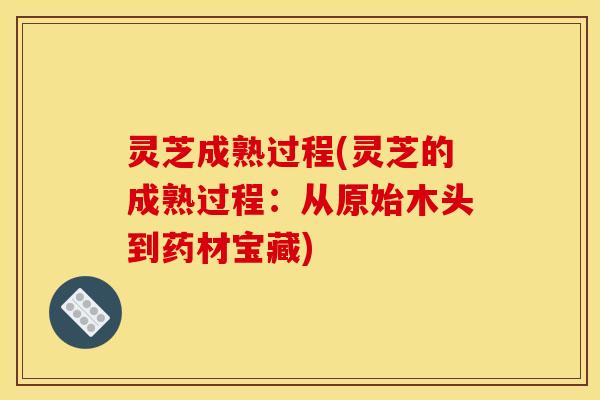 灵芝成熟过程(灵芝的成熟过程：从原始木头到药材宝藏)