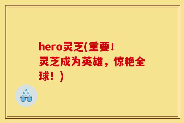 hero灵芝(重要！灵芝成为英雄，惊艳全球！)