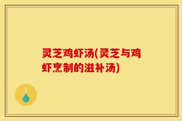 灵芝鸡虾汤(灵芝与鸡虾烹制的滋补汤)