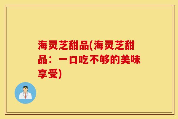 海灵芝甜品(海灵芝甜品：一口吃不够的美味享受)