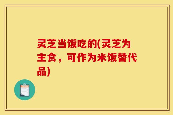 灵芝当饭吃的(灵芝为主食，可作为米饭替代品)