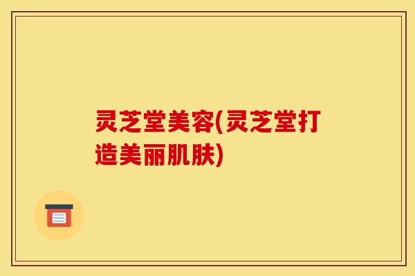 灵芝堂美容(灵芝堂打造美丽肌肤)