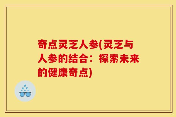 奇点灵芝人参(灵芝与人参的结合：探索未来的健康奇点)