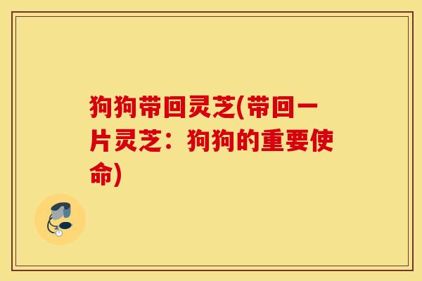 狗狗带回灵芝(带回一片灵芝：狗狗的重要使命)