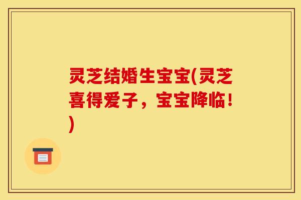 灵芝结婚生宝宝(灵芝喜得爱子，宝宝降临！)