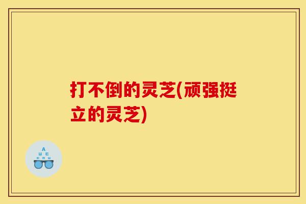 打不倒的灵芝(顽强挺立的灵芝)