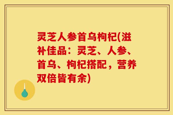 灵芝人参首乌枸杞(滋补佳品：灵芝、人参、首乌、枸杞搭配，营养双倍皆有余)