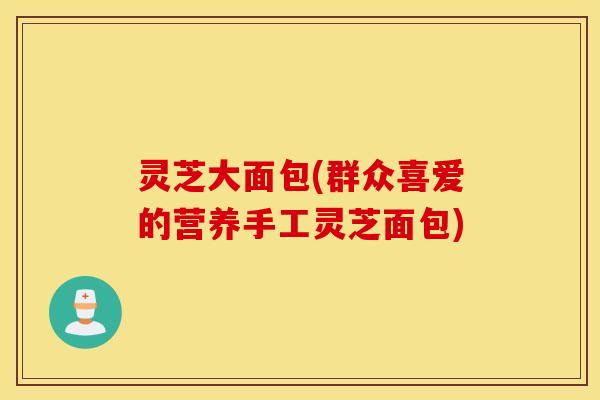 灵芝大面包(群众喜爱的营养手工灵芝面包)
