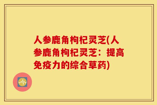 人参鹿角枸杞灵芝(人参鹿角枸杞灵芝：提高免疫力的综合草药)