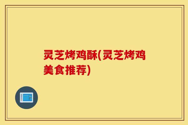 灵芝烤鸡酥(灵芝烤鸡美食推荐)