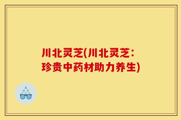 川北灵芝(川北灵芝：珍贵中药材助力养生)
