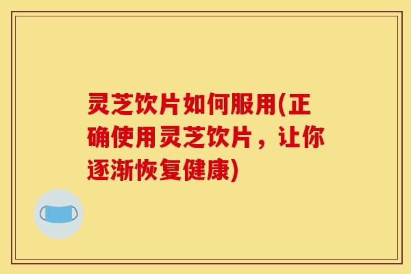 灵芝饮片如何服用(正确使用灵芝饮片，让你逐渐恢复健康)