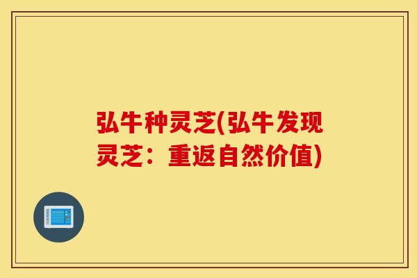 弘牛种灵芝(弘牛发现灵芝：重返自然价值)