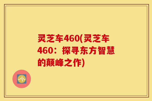 灵芝车460(灵芝车460：探寻东方智慧的颠峰之作)