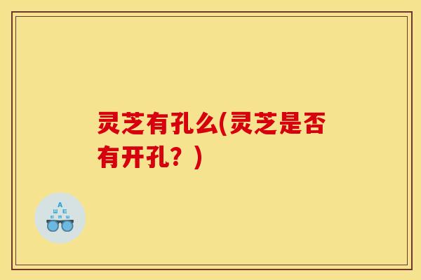 灵芝有孔么(灵芝是否有开孔？)