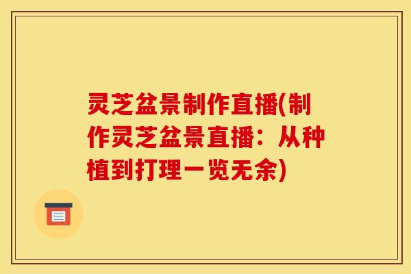 灵芝盆景制作直播(制作灵芝盆景直播：从种植到打理一览无余)
