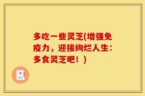 多吃一些灵芝(增强免疫力，迎接绚烂人生：多食灵芝吧！)