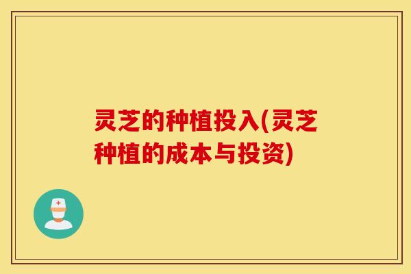 灵芝的种植投入(灵芝种植的成本与投资)