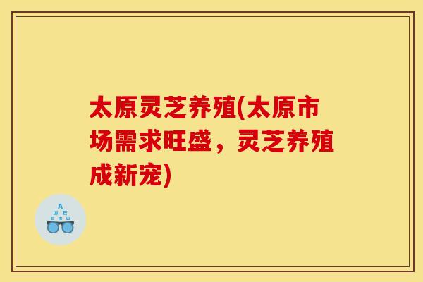 太原灵芝养殖(太原市场需求旺盛，灵芝养殖成新宠)