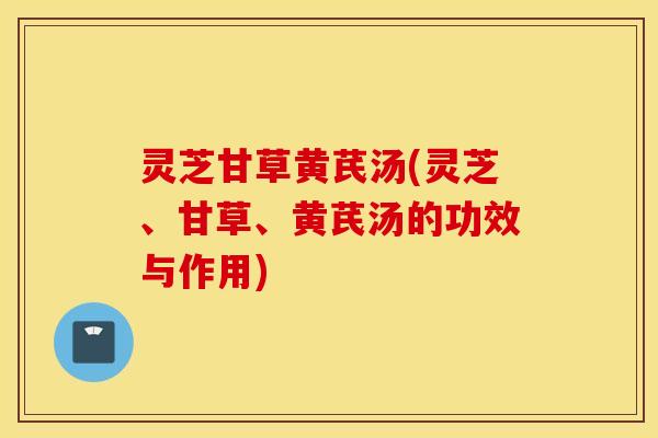 灵芝甘草黄芪汤(灵芝、甘草、黄芪汤的功效与作用)