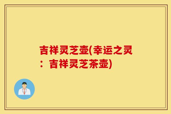 吉祥灵芝壶(幸运之灵：吉祥灵芝茶壶)
