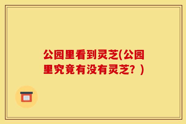 公园里看到灵芝(公园里究竟有没有灵芝？)