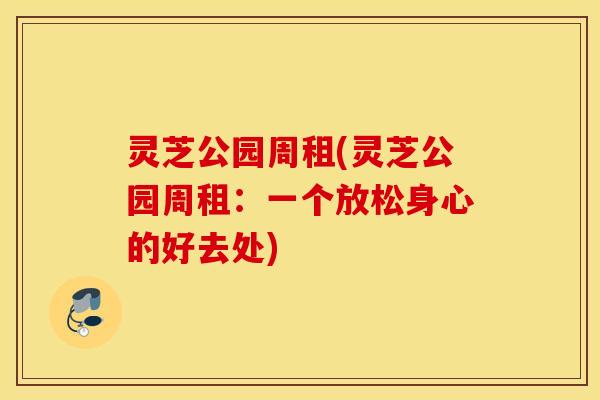 灵芝公园周租(灵芝公园周租：一个放松身心的好去处)