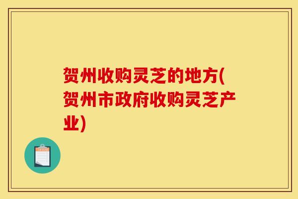 贺州收购灵芝的地方(贺州市政府收购灵芝产业)